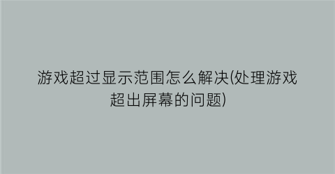 “游戏超过显示范围怎么解决(处理游戏超出屏幕的问题)