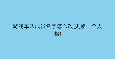 游戏车队成员名字怎么改(更换一个人格)