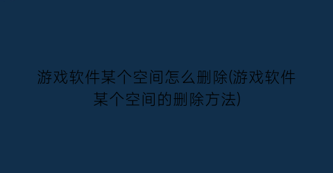 游戏软件某个空间怎么删除(游戏软件某个空间的删除方法)