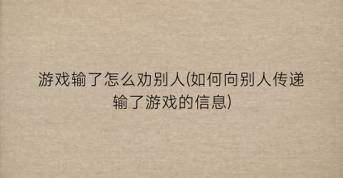 游戏输了怎么劝别人(如何向别人传递输了游戏的信息)