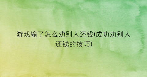 游戏输了怎么劝别人还钱(成功劝别人还钱的技巧)