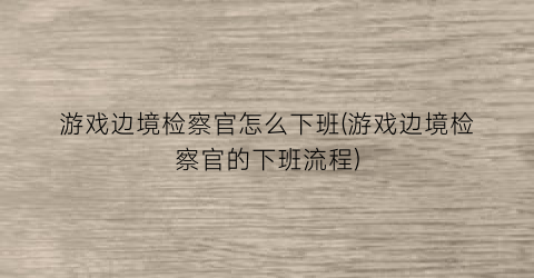 “游戏边境检察官怎么下班(游戏边境检察官的下班流程)