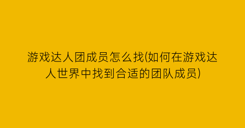 游戏达人团成员怎么找(如何在游戏达人世界中找到合适的团队成员)