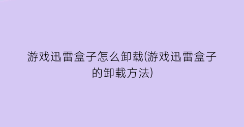 “游戏迅雷盒子怎么卸载(游戏迅雷盒子的卸载方法)