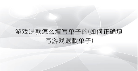 “游戏退款怎么填写单子的(如何正确填写游戏退款单子)