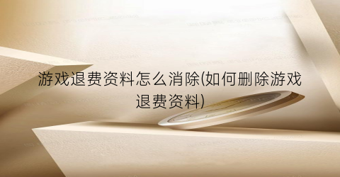 “游戏退费资料怎么消除(如何删除游戏退费资料)