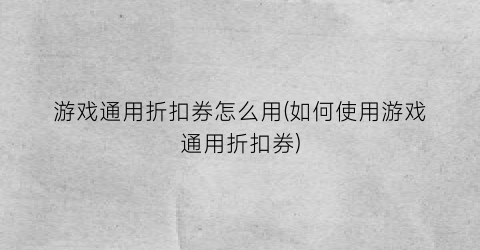 游戏通用折扣券怎么用(如何使用游戏通用折扣券)