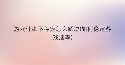 游戏速率不稳定怎么解决(如何稳定游戏速率)