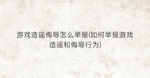 “游戏造谣侮辱怎么举报(如何举报游戏造谣和侮辱行为)