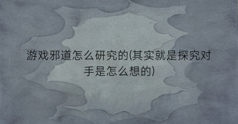 “游戏邪道怎么研究的(其实就是探究对手是怎么想的)