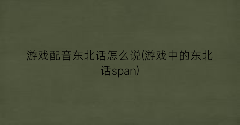 游戏配音东北话怎么说(游戏中的东北话span)