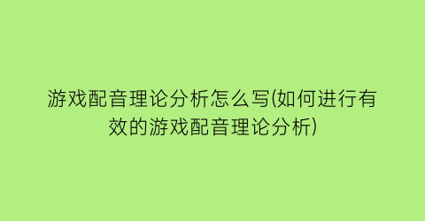 游戏配音理论分析怎么写(如何进行有效的游戏配音理论分析)