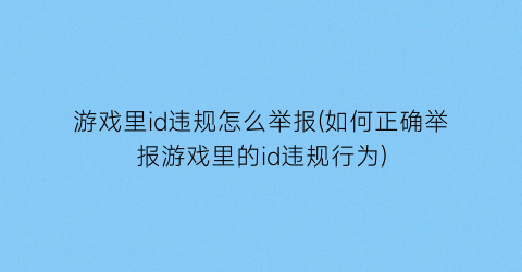 游戏里id违规怎么举报(如何正确举报游戏里的id违规行为)