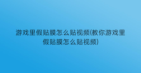 游戏里假贴膜怎么贴视频(教你游戏里假贴膜怎么贴视频)