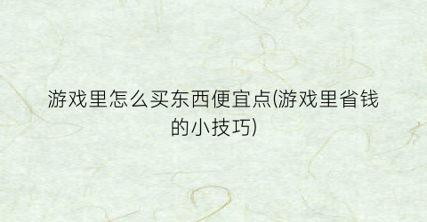 游戏里怎么买东西便宜点(游戏里省钱的小技巧)