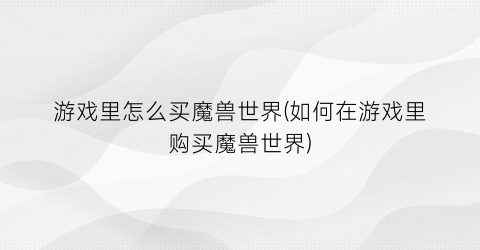 游戏里怎么买魔兽世界(如何在游戏里购买魔兽世界)