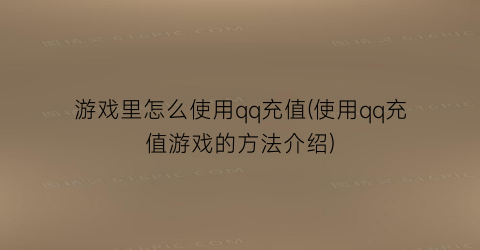 “游戏里怎么使用qq充值(使用qq充值游戏的方法介绍)