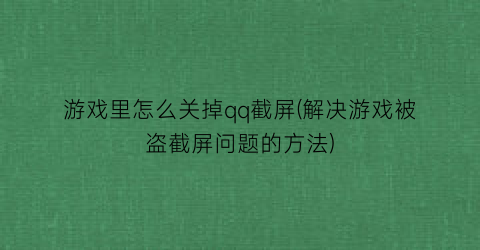 “游戏里怎么关掉qq截屏(解决游戏被盗截屏问题的方法)