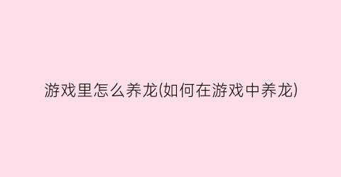 游戏里怎么养龙(如何在游戏中养龙)