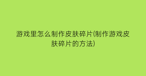 游戏里怎么制作皮肤碎片(制作游戏皮肤碎片的方法)