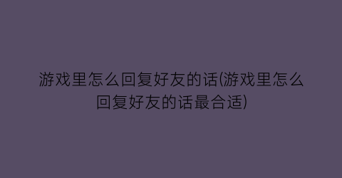 “游戏里怎么回复好友的话(游戏里怎么回复好友的话最合适)