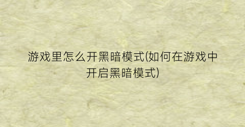 “游戏里怎么开黑暗模式(如何在游戏中开启黑暗模式)