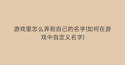 “游戏里怎么弄到自己的名字(如何在游戏中自定义名字)