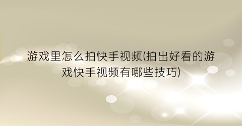 游戏里怎么拍快手视频(拍出好看的游戏快手视频有哪些技巧)