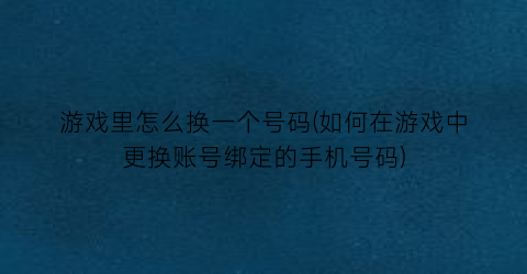 游戏里怎么换一个号码(如何在游戏中更换账号绑定的手机号码)