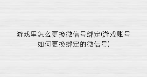 “游戏里怎么更换微信号绑定(游戏账号如何更换绑定的微信号)