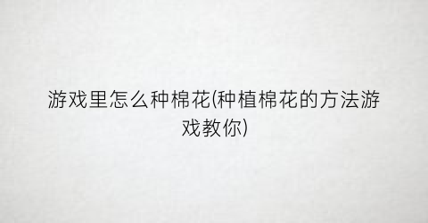 “游戏里怎么种棉花(种植棉花的方法游戏教你)