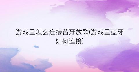 “游戏里怎么连接蓝牙放歌(游戏里蓝牙如何连接)