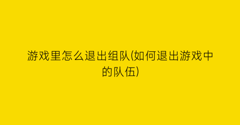 “游戏里怎么退出组队(如何退出游戏中的队伍)