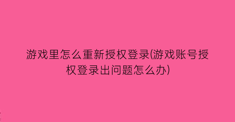 游戏里怎么重新授权登录(游戏账号授权登录出问题怎么办)