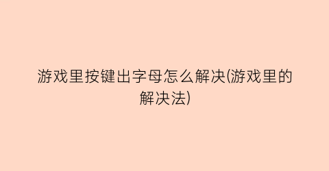 游戏里按键出字母怎么解决(游戏里的解决法)