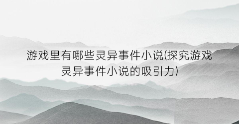 游戏里有哪些灵异事件小说(探究游戏灵异事件小说的吸引力)