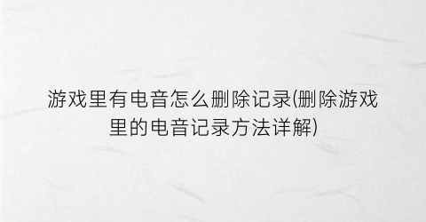 游戏里有电音怎么删除记录(删除游戏里的电音记录方法详解)