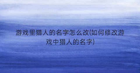 游戏里猎人的名字怎么改(如何修改游戏中猎人的名字)