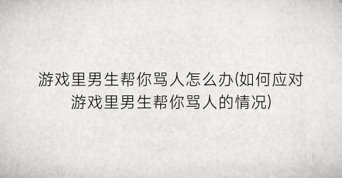 “游戏里男生帮你骂人怎么办(如何应对游戏里男生帮你骂人的情况)