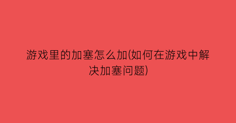 “游戏里的加塞怎么加(如何在游戏中解决加塞问题)