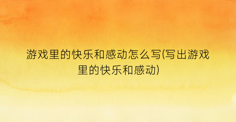 游戏里的快乐和感动怎么写(写出游戏里的快乐和感动)