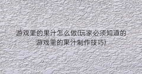 游戏里的果汁怎么做(玩家必须知道的游戏里的果汁制作技巧)