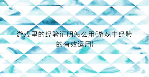 游戏里的经验证明怎么用(游戏中经验的有效运用)