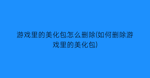 “游戏里的美化包怎么删除(如何删除游戏里的美化包)