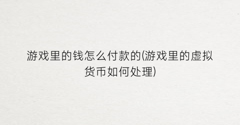 “游戏里的钱怎么付款的(游戏里的虚拟货币如何处理)