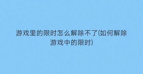 “游戏里的限时怎么解除不了(如何解除游戏中的限时)