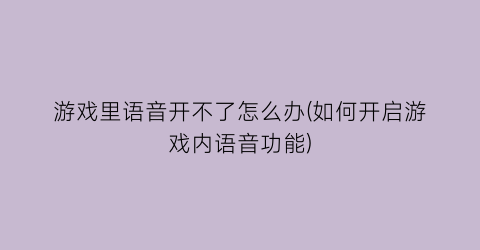 游戏里语音开不了怎么办(如何开启游戏内语音功能)