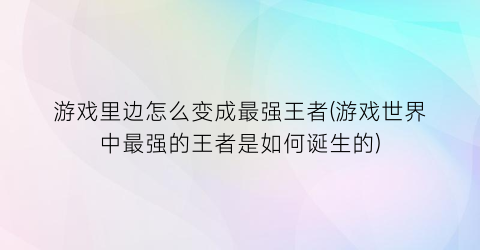 游戏里边怎么变成最强王者(游戏世界中最强的王者是如何诞生的)