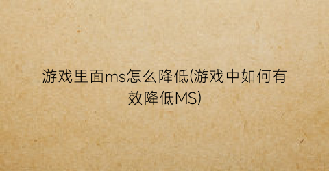 游戏里面ms怎么降低(游戏中如何有效降低MS)