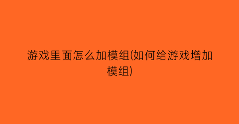 游戏里面怎么加模组(如何给游戏增加模组)